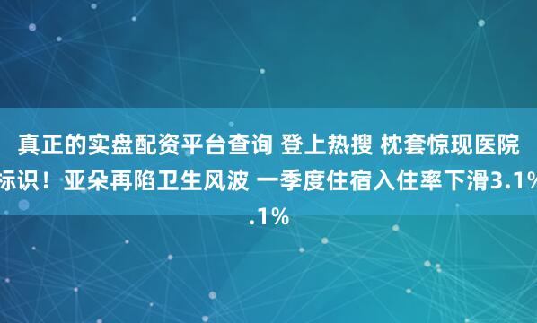 真正的实盘配资平台查询 登上热搜 枕套惊现医院标识！亚朵再陷卫生风波 一季度住宿入住率下滑3.1%