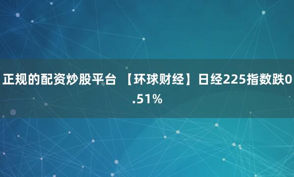 正规的配资炒股平台 【环球财经】日经225指数跌0.51%