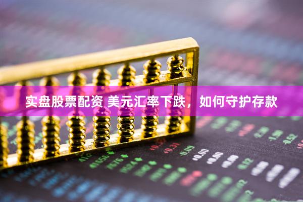 实盘股票配资 美元汇率下跌，如何守护存款