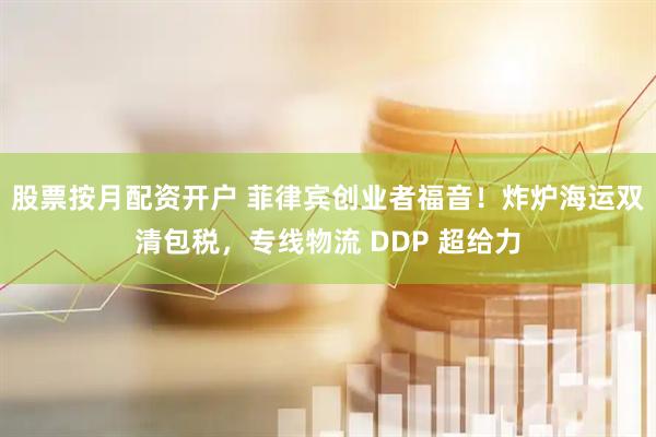 股票按月配资开户 菲律宾创业者福音！炸炉海运双清包税，专线物流 DDP 超给力