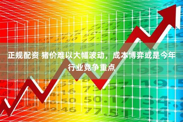 正规配资 猪价难以大幅波动，成本博弈或是今年行业竞争重点