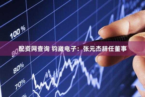配资网查询 钧崴电子：张元杰辞任董事