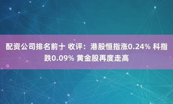 配资公司排名前十 收评：港股恒指涨0.24% 科指跌0.09% 黄金股再度走高