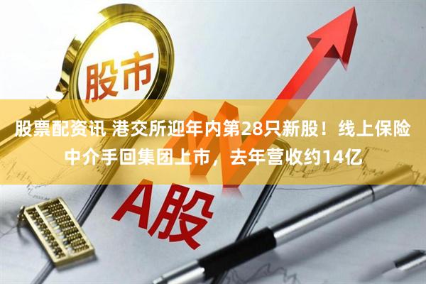 股票配资讯 港交所迎年内第28只新股！线上保险中介手回集团上市，去年营收约14亿