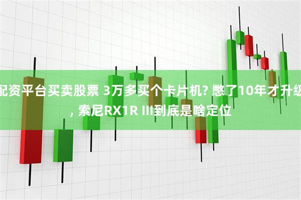 配资平台买卖股票 3万多买个卡片机? 憋了10年才升级, 索尼RX1R III到底是啥定位