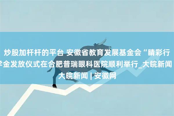 炒股加杆杆的平台 安徽省教育发展基金会“睛彩行动”助学金发放仪式在合肥普瑞眼科医院顺利举行_大皖新闻 | 安徽网