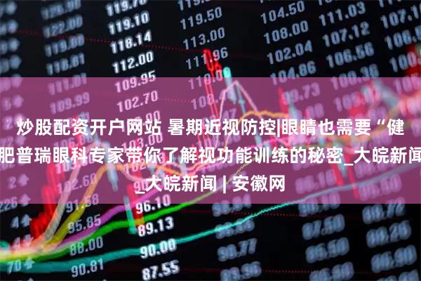 炒股配资开户网站 暑期近视防控|眼睛也需要“健身”？合肥普瑞眼科专家带你了解视功能训练的秘密_大皖新闻 | 安徽网