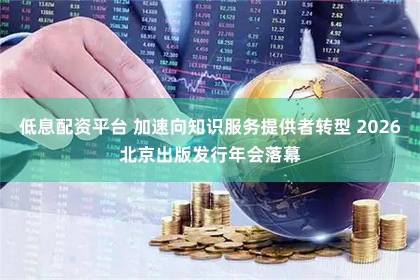 低息配资平台 加速向知识服务提供者转型 2026北京出版发行年会落幕