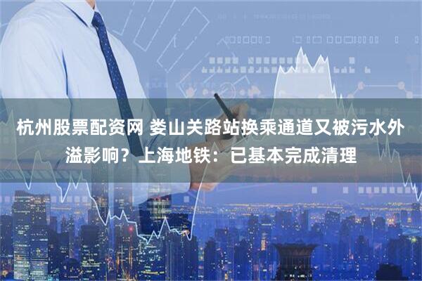 杭州股票配资网 娄山关路站换乘通道又被污水外溢影响？上海地铁：已基本完成清理