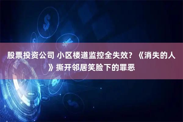 股票投资公司 小区楼道监控全失效？《消失的人》撕开邻居笑脸下的罪恶