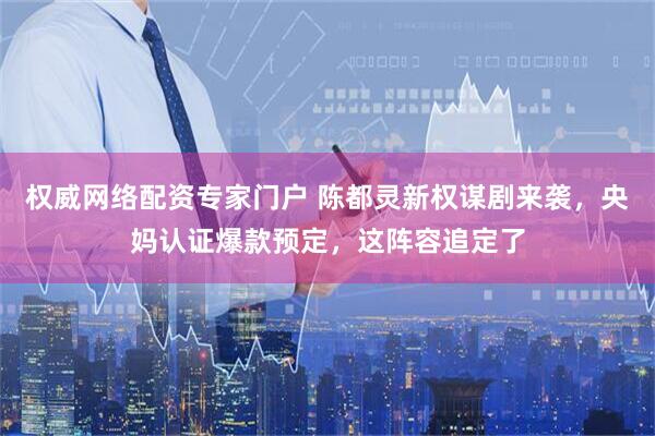 权威网络配资专家门户 陈都灵新权谋剧来袭，央妈认证爆款预定，这阵容追定了