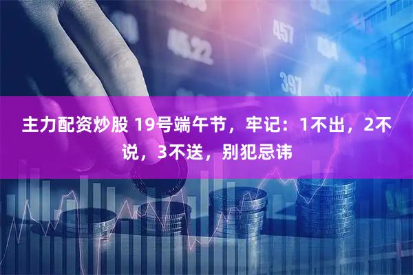 主力配资炒股 19号端午节，牢记：1不出，2不说，3不送，别犯忌讳