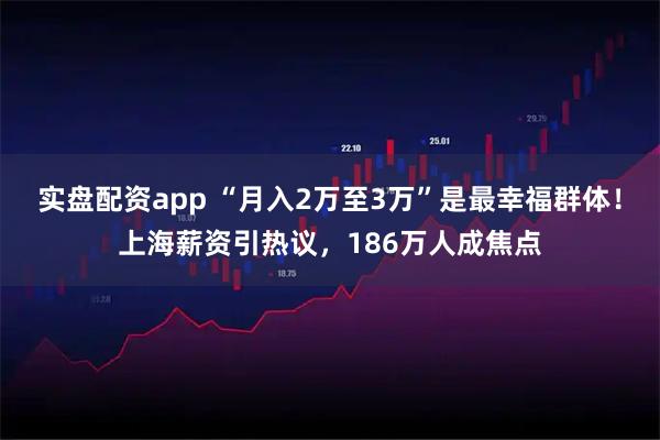 实盘配资app “月入2万至3万”是最幸福群体！上海薪资引热议，186万人成焦点