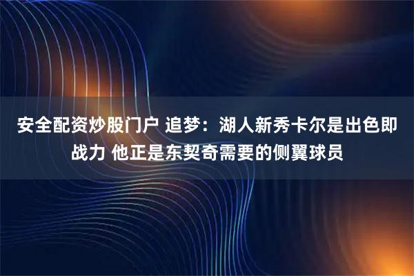 安全配资炒股门户 追梦：湖人新秀卡尔是出色即战力 他正是东契奇需要的侧翼球员