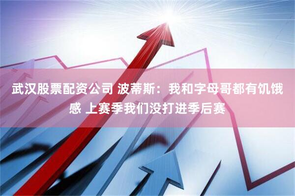 武汉股票配资公司 波蒂斯：我和字母哥都有饥饿感 上赛季我们没打进季后赛