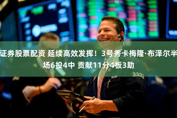 证券股票配资 延续高效发挥！3号秀卡梅隆·布泽尔半场6投4中 贡献11分4板3助