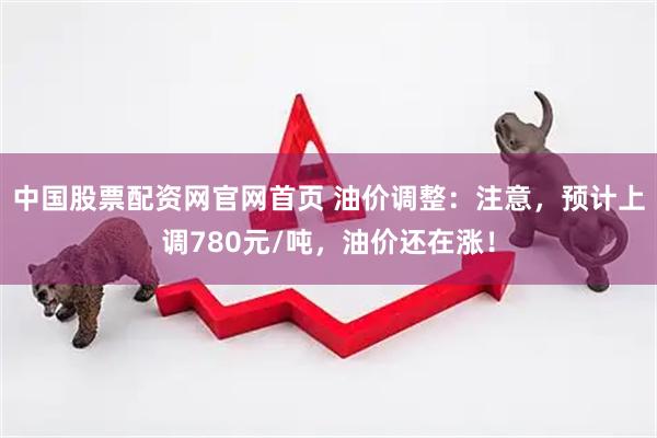 中国股票配资网官网首页 油价调整：注意，预计上调780元/吨，油价还在涨！