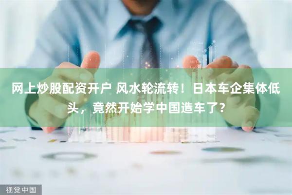 网上炒股配资开户 风水轮流转！日本车企集体低头，竟然开始学中国造车了？