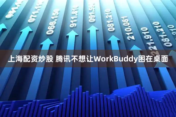 上海配资炒股 腾讯不想让WorkBuddy困在桌面